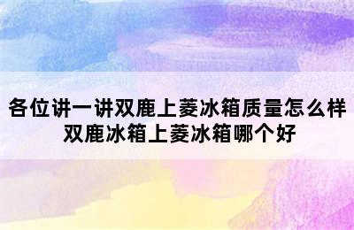 各位讲一讲双鹿上菱冰箱质量怎么样 双鹿冰箱上菱冰箱哪个好